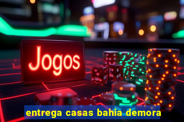 entrega casas bahia demora